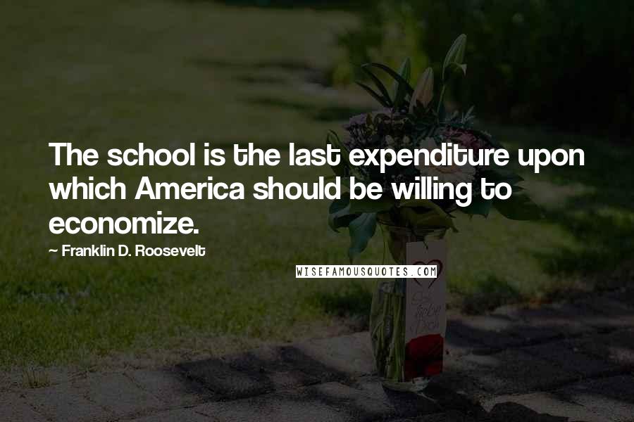 Franklin D. Roosevelt Quotes: The school is the last expenditure upon which America should be willing to economize.