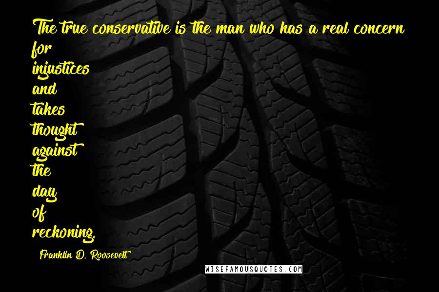 Franklin D. Roosevelt Quotes: The true conservative is the man who has a real concern for injustices and takes thought against the day of reckoning.