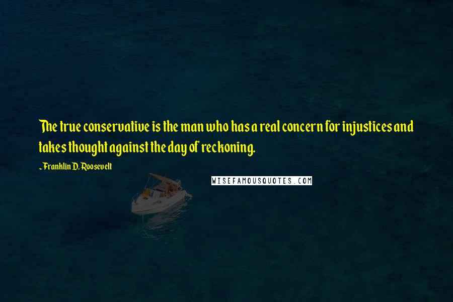 Franklin D. Roosevelt Quotes: The true conservative is the man who has a real concern for injustices and takes thought against the day of reckoning.