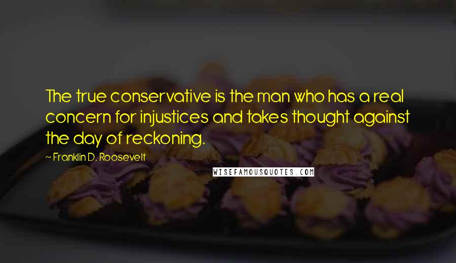 Franklin D. Roosevelt Quotes: The true conservative is the man who has a real concern for injustices and takes thought against the day of reckoning.