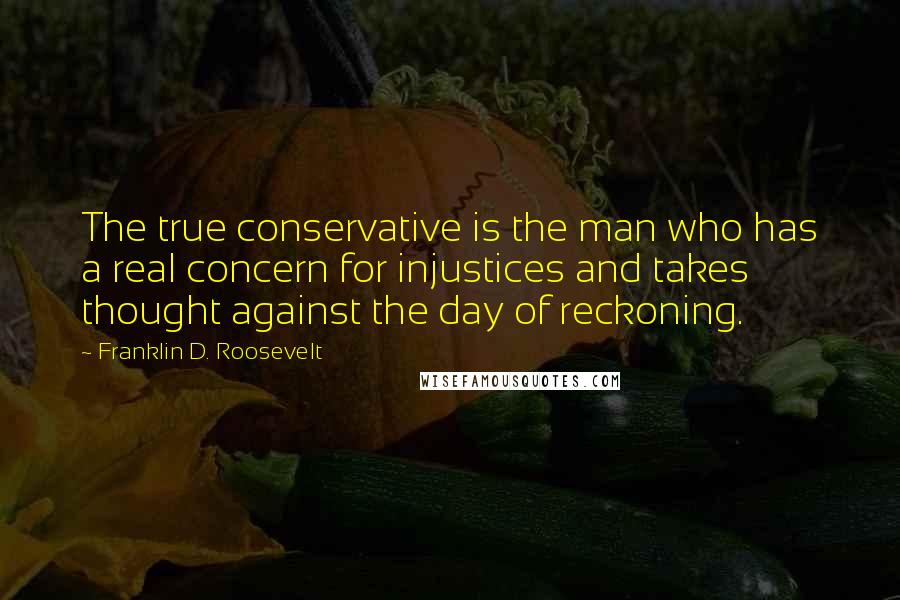 Franklin D. Roosevelt Quotes: The true conservative is the man who has a real concern for injustices and takes thought against the day of reckoning.