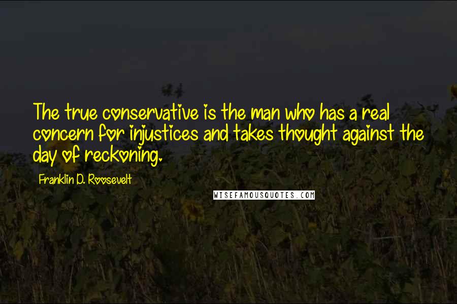 Franklin D. Roosevelt Quotes: The true conservative is the man who has a real concern for injustices and takes thought against the day of reckoning.