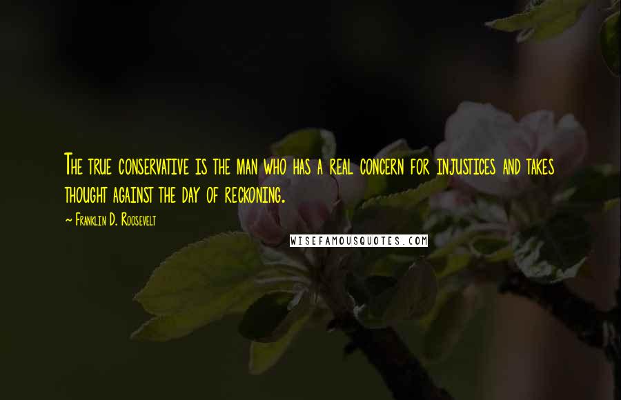 Franklin D. Roosevelt Quotes: The true conservative is the man who has a real concern for injustices and takes thought against the day of reckoning.