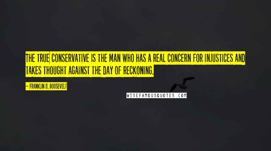 Franklin D. Roosevelt Quotes: The true conservative is the man who has a real concern for injustices and takes thought against the day of reckoning.