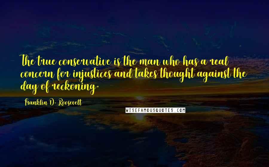 Franklin D. Roosevelt Quotes: The true conservative is the man who has a real concern for injustices and takes thought against the day of reckoning.