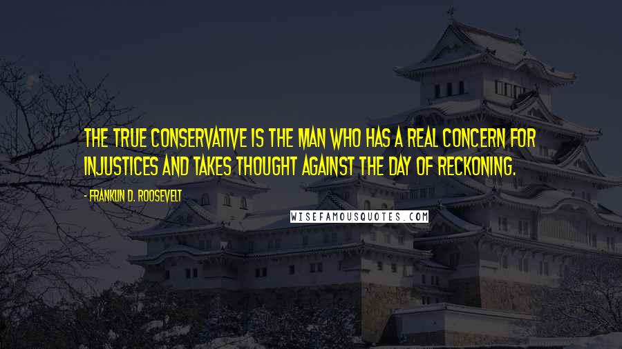 Franklin D. Roosevelt Quotes: The true conservative is the man who has a real concern for injustices and takes thought against the day of reckoning.