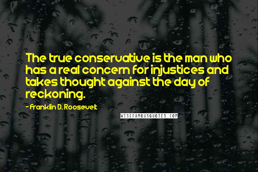 Franklin D. Roosevelt Quotes: The true conservative is the man who has a real concern for injustices and takes thought against the day of reckoning.