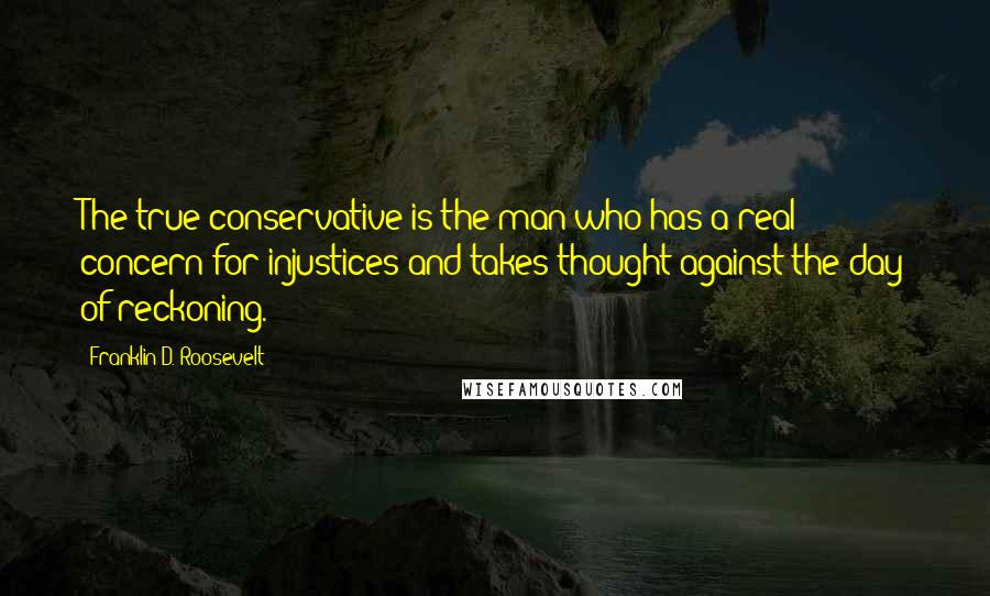 Franklin D. Roosevelt Quotes: The true conservative is the man who has a real concern for injustices and takes thought against the day of reckoning.