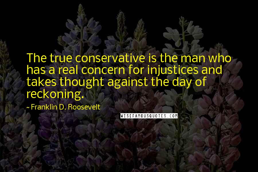 Franklin D. Roosevelt Quotes: The true conservative is the man who has a real concern for injustices and takes thought against the day of reckoning.