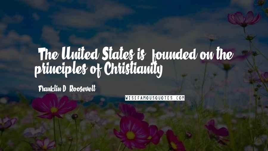 Franklin D. Roosevelt Quotes: [The United States is] founded on the principles of Christianity