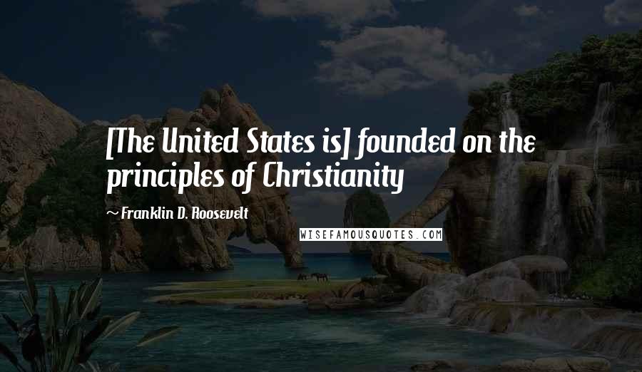 Franklin D. Roosevelt Quotes: [The United States is] founded on the principles of Christianity