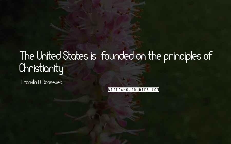 Franklin D. Roosevelt Quotes: [The United States is] founded on the principles of Christianity