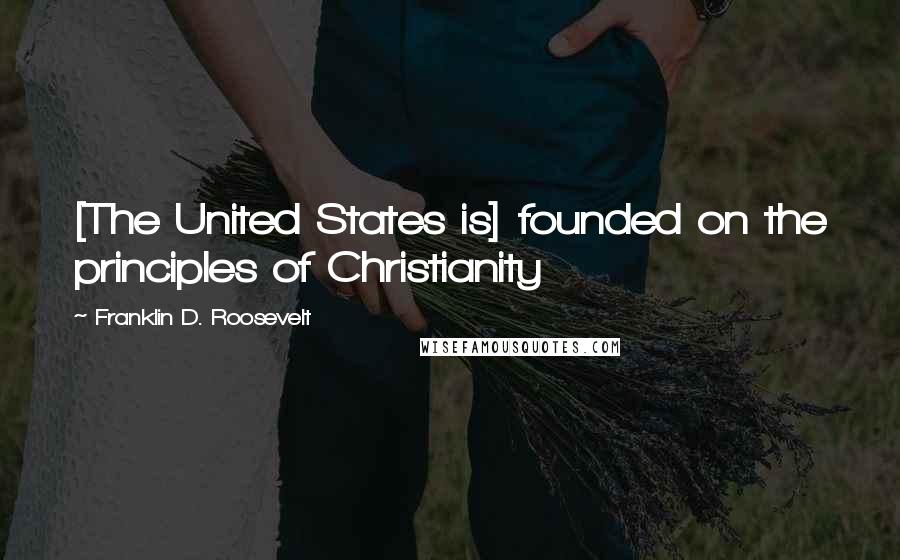 Franklin D. Roosevelt Quotes: [The United States is] founded on the principles of Christianity