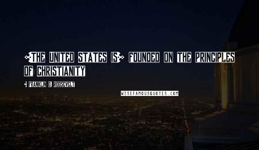 Franklin D. Roosevelt Quotes: [The United States is] founded on the principles of Christianity