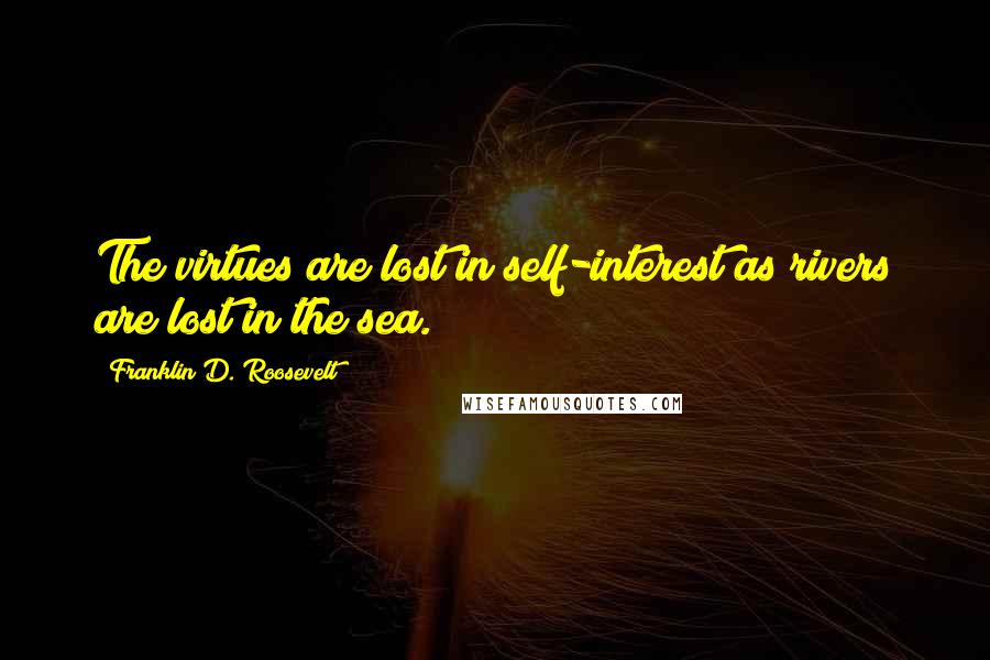 Franklin D. Roosevelt Quotes: The virtues are lost in self-interest as rivers are lost in the sea.