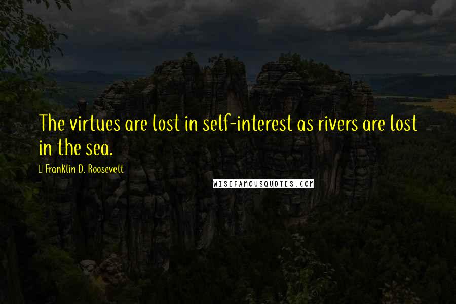 Franklin D. Roosevelt Quotes: The virtues are lost in self-interest as rivers are lost in the sea.