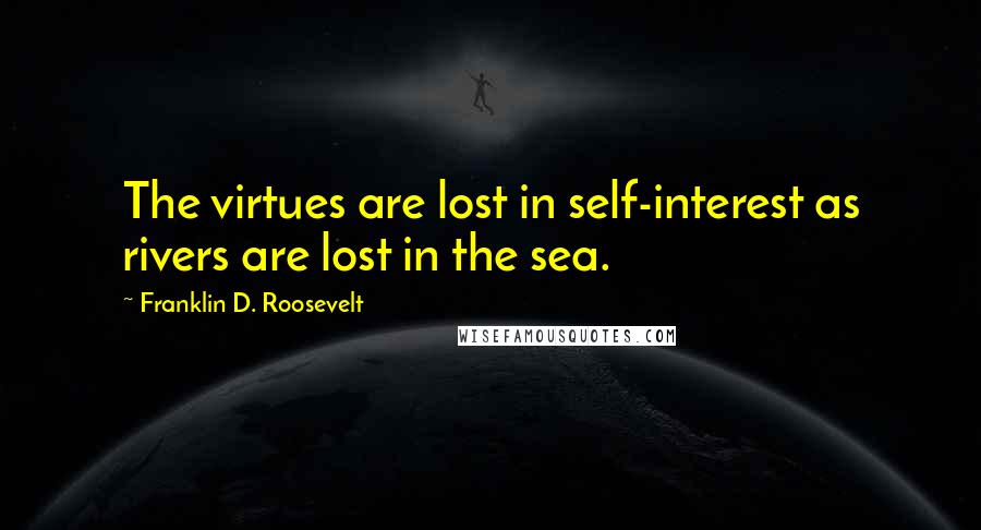 Franklin D. Roosevelt Quotes: The virtues are lost in self-interest as rivers are lost in the sea.