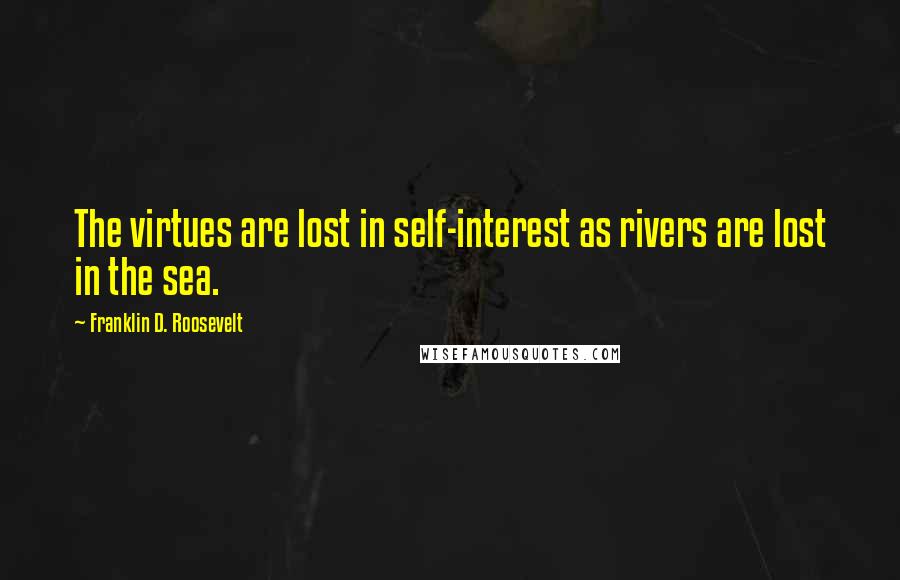 Franklin D. Roosevelt Quotes: The virtues are lost in self-interest as rivers are lost in the sea.