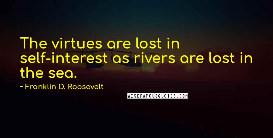 Franklin D. Roosevelt Quotes: The virtues are lost in self-interest as rivers are lost in the sea.