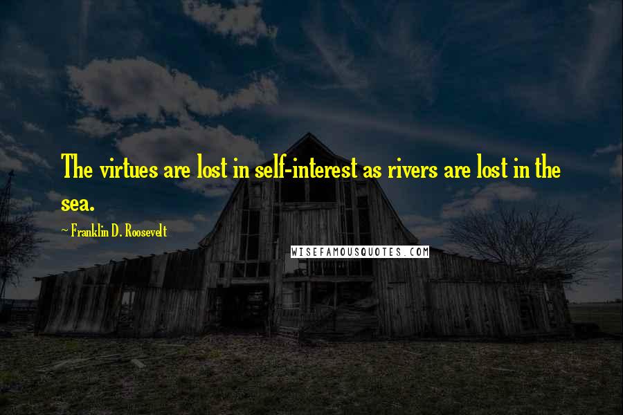 Franklin D. Roosevelt Quotes: The virtues are lost in self-interest as rivers are lost in the sea.