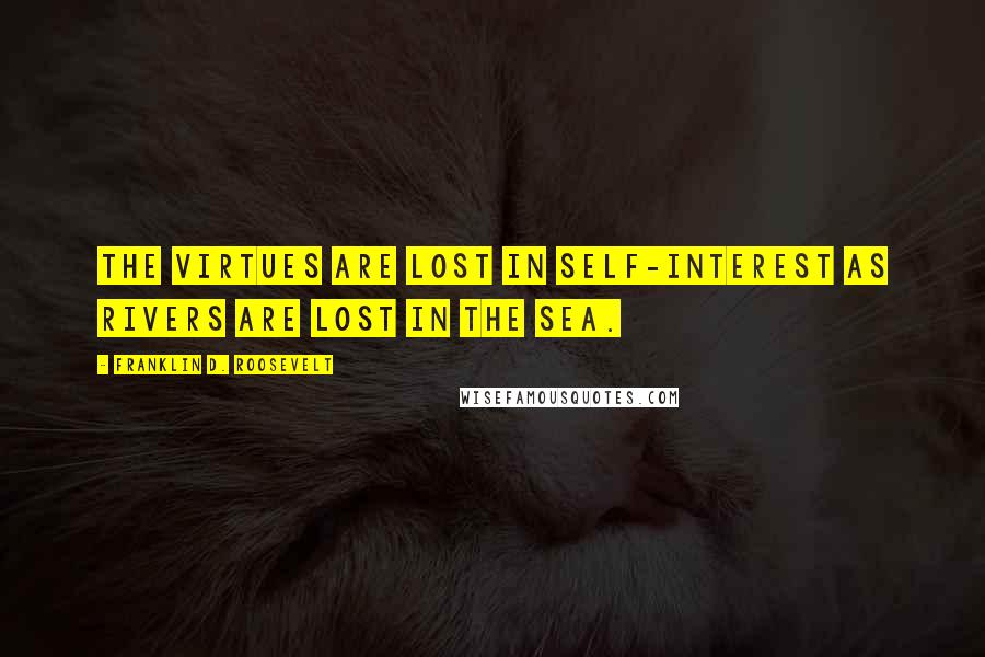 Franklin D. Roosevelt Quotes: The virtues are lost in self-interest as rivers are lost in the sea.
