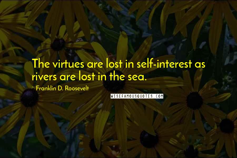 Franklin D. Roosevelt Quotes: The virtues are lost in self-interest as rivers are lost in the sea.