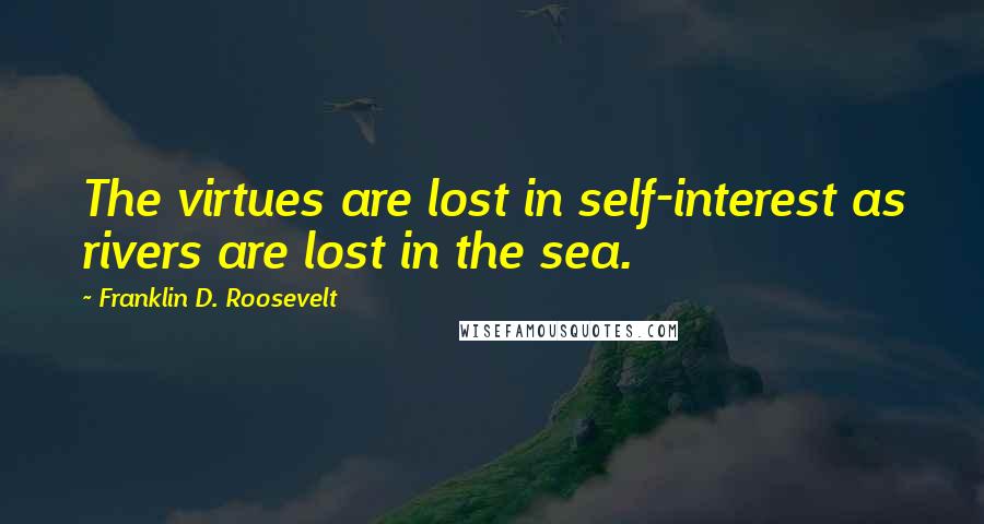 Franklin D. Roosevelt Quotes: The virtues are lost in self-interest as rivers are lost in the sea.