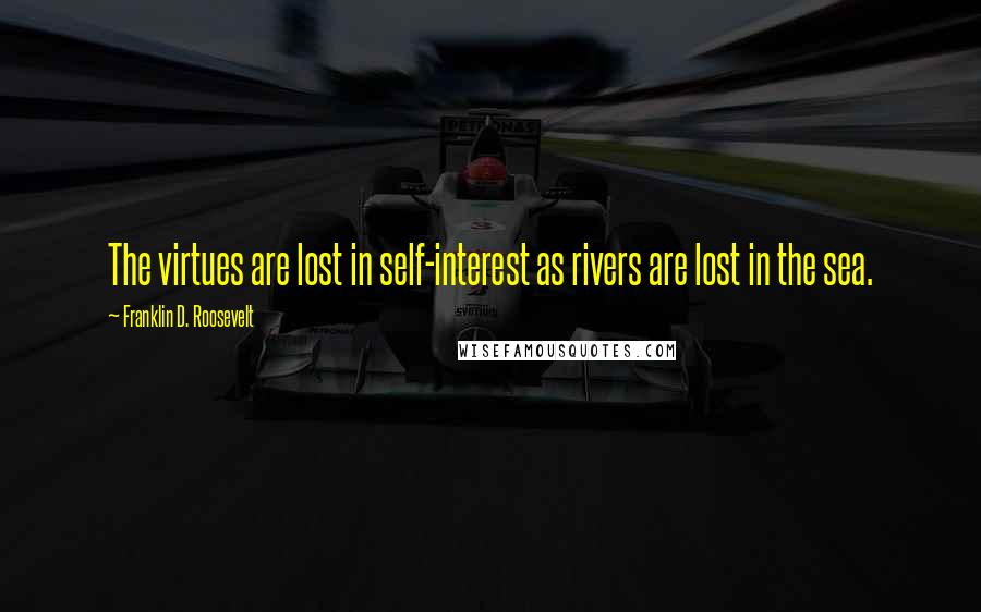 Franklin D. Roosevelt Quotes: The virtues are lost in self-interest as rivers are lost in the sea.
