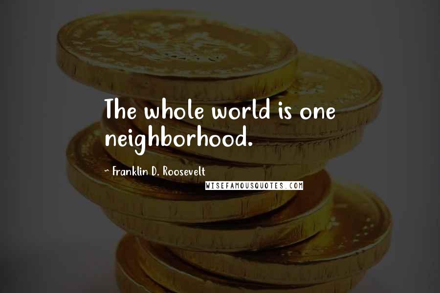Franklin D. Roosevelt Quotes: The whole world is one neighborhood.