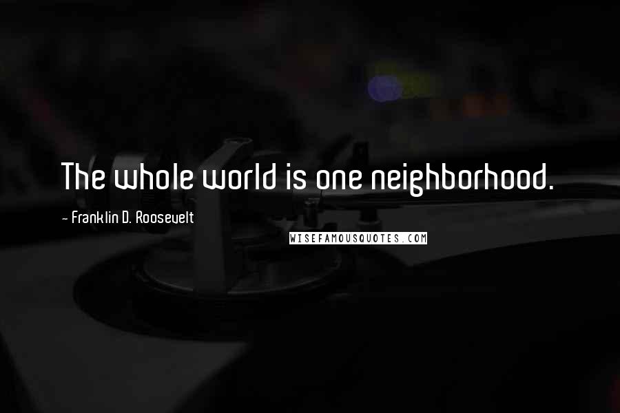 Franklin D. Roosevelt Quotes: The whole world is one neighborhood.