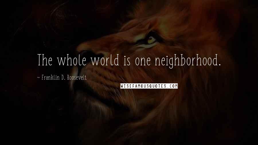 Franklin D. Roosevelt Quotes: The whole world is one neighborhood.