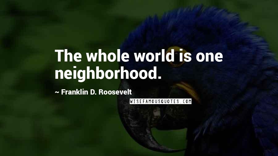Franklin D. Roosevelt Quotes: The whole world is one neighborhood.