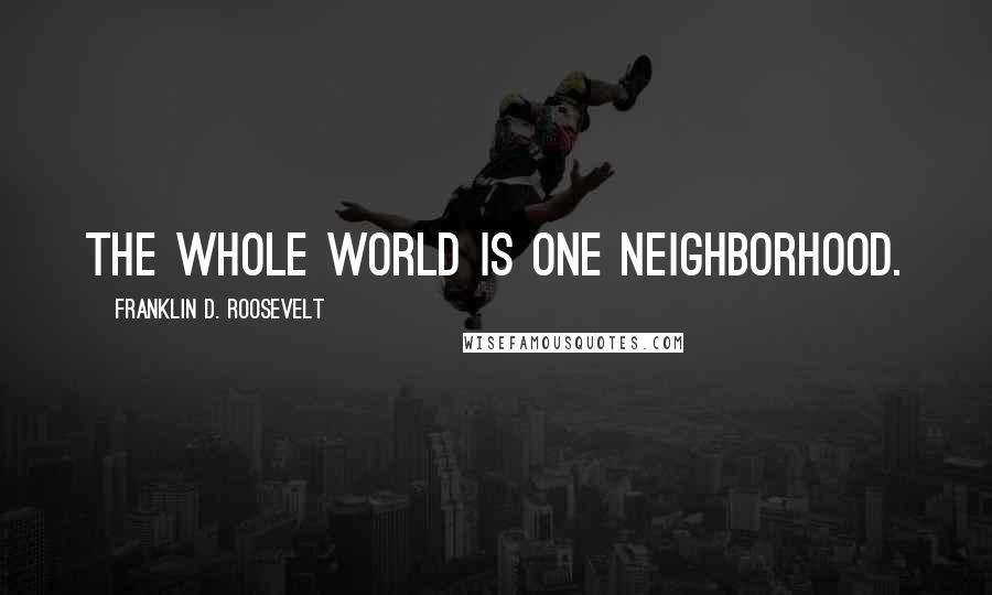 Franklin D. Roosevelt Quotes: The whole world is one neighborhood.