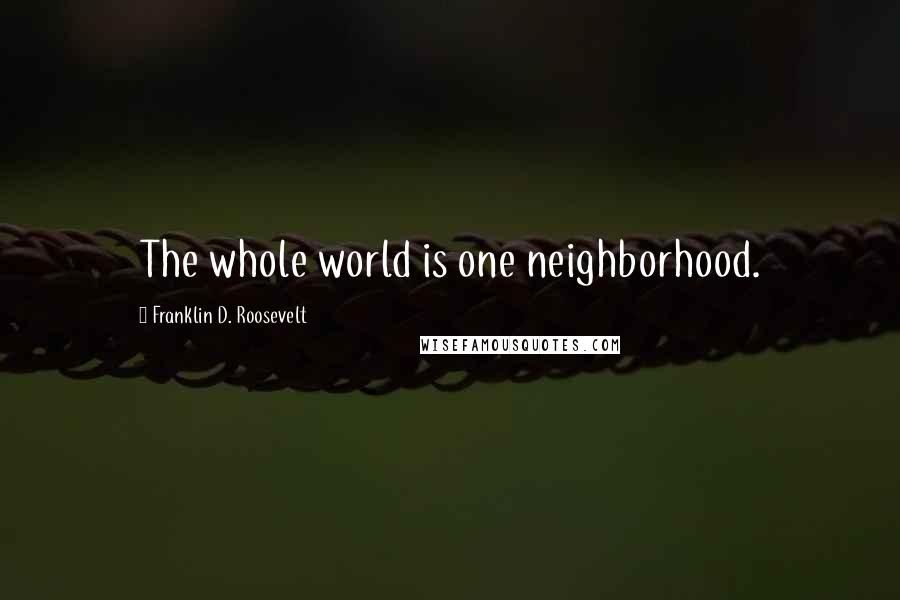 Franklin D. Roosevelt Quotes: The whole world is one neighborhood.