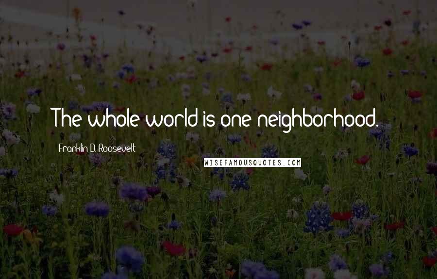 Franklin D. Roosevelt Quotes: The whole world is one neighborhood.