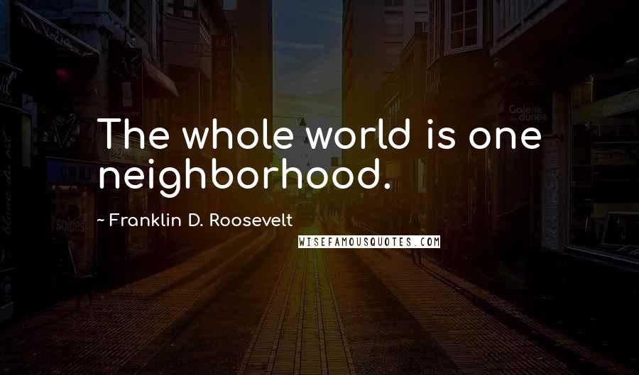 Franklin D. Roosevelt Quotes: The whole world is one neighborhood.