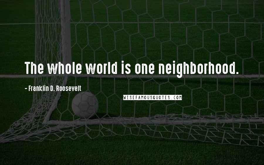 Franklin D. Roosevelt Quotes: The whole world is one neighborhood.
