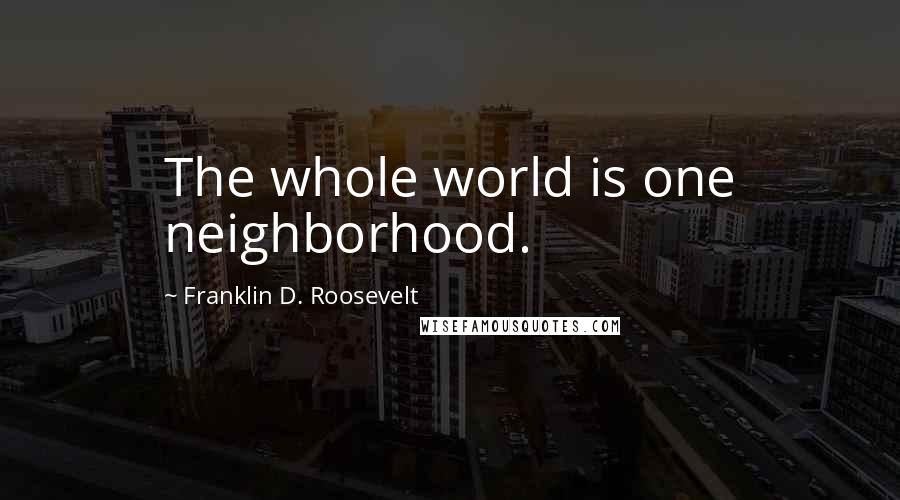 Franklin D. Roosevelt Quotes: The whole world is one neighborhood.