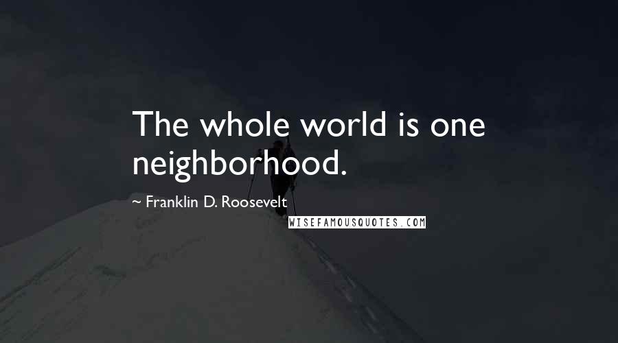 Franklin D. Roosevelt Quotes: The whole world is one neighborhood.