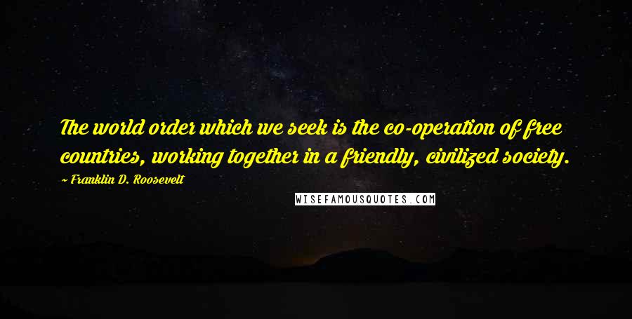 Franklin D. Roosevelt Quotes: The world order which we seek is the co-operation of free countries, working together in a friendly, civilized society.