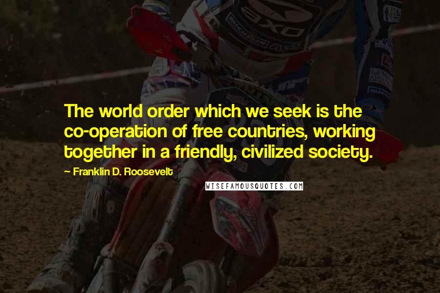 Franklin D. Roosevelt Quotes: The world order which we seek is the co-operation of free countries, working together in a friendly, civilized society.