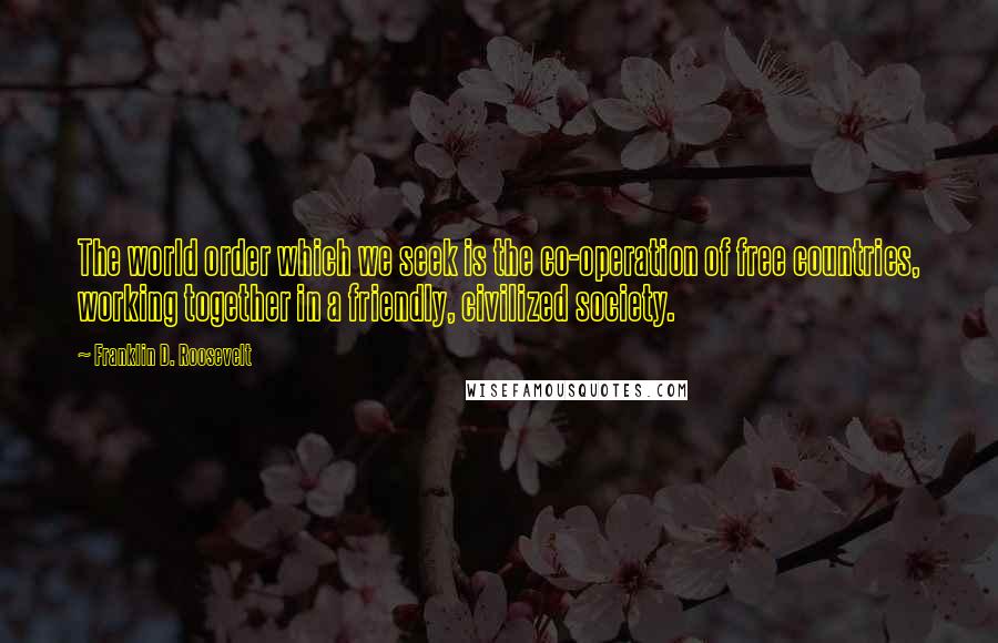 Franklin D. Roosevelt Quotes: The world order which we seek is the co-operation of free countries, working together in a friendly, civilized society.