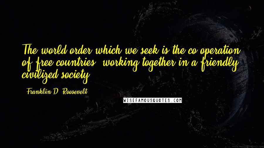 Franklin D. Roosevelt Quotes: The world order which we seek is the co-operation of free countries, working together in a friendly, civilized society.