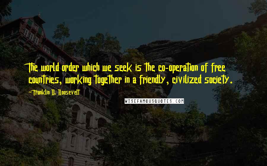 Franklin D. Roosevelt Quotes: The world order which we seek is the co-operation of free countries, working together in a friendly, civilized society.
