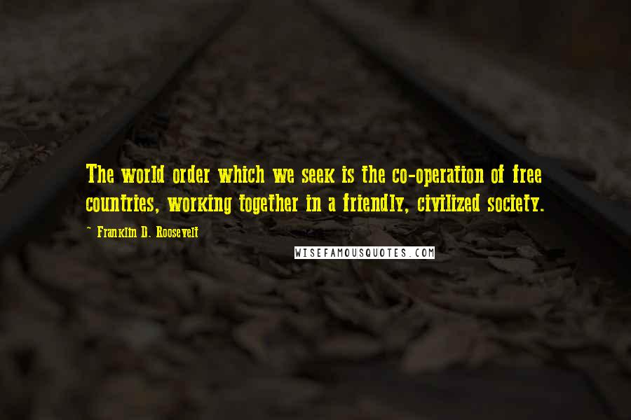 Franklin D. Roosevelt Quotes: The world order which we seek is the co-operation of free countries, working together in a friendly, civilized society.
