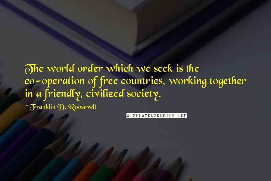 Franklin D. Roosevelt Quotes: The world order which we seek is the co-operation of free countries, working together in a friendly, civilized society.