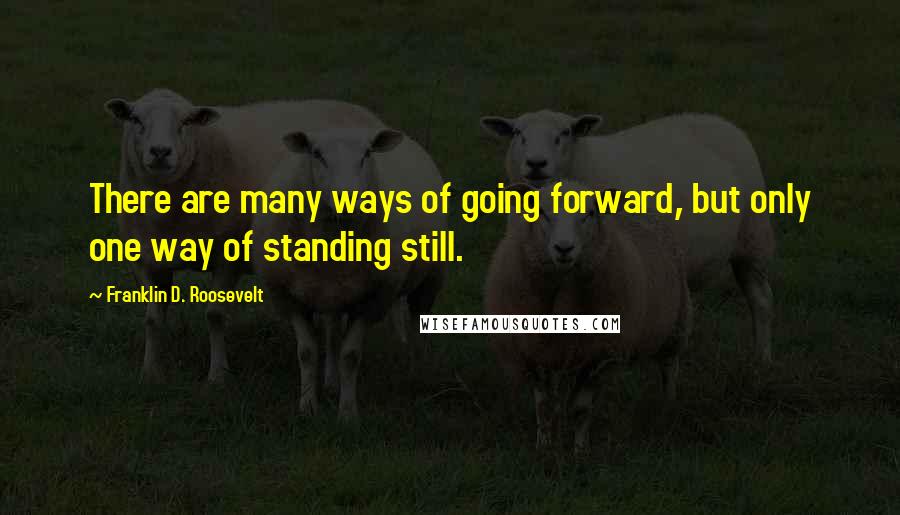 Franklin D. Roosevelt Quotes: There are many ways of going forward, but only one way of standing still.