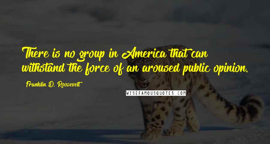 Franklin D. Roosevelt Quotes: There is no group in America that can withstand the force of an aroused public opinion.