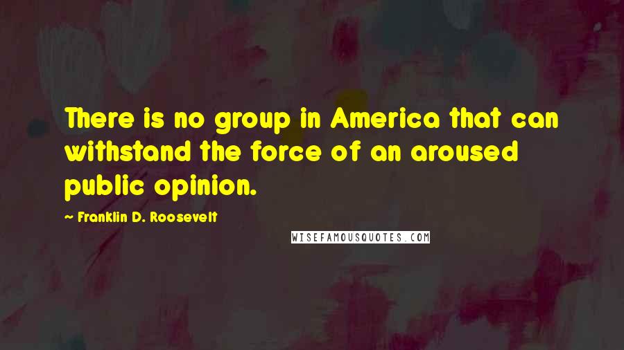 Franklin D. Roosevelt Quotes: There is no group in America that can withstand the force of an aroused public opinion.