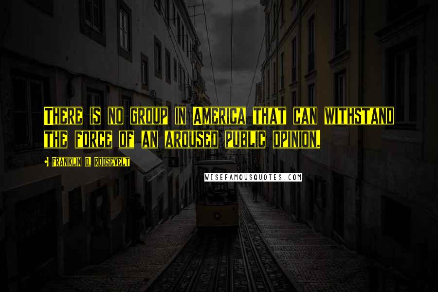 Franklin D. Roosevelt Quotes: There is no group in America that can withstand the force of an aroused public opinion.